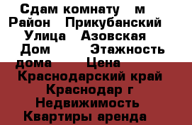 Сдам комнату 17м2  › Район ­ Прикубанский  › Улица ­ Азовская  › Дом ­ 20 › Этажность дома ­ 5 › Цена ­ 6 000 - Краснодарский край, Краснодар г. Недвижимость » Квартиры аренда   